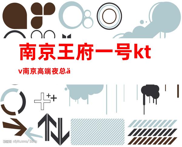 南京王府一号ktv南京高端夜总会10商务ktv之一 – 南京江宁商务KTV