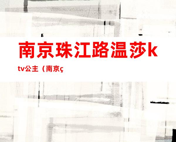 南京珠江路温莎ktv公主(南京珠江路温莎ktv有陪酒的吗)