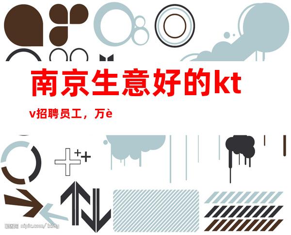 南京生意好的ktv招聘员工，万般努力只为出人头地