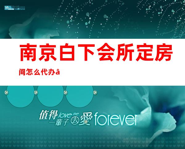 南京白下会所定房间怎么代办 – 南京白下商务KTV