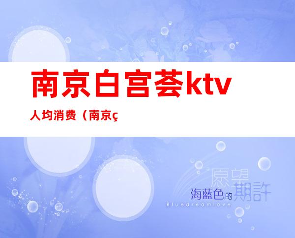 南京白宫荟ktv人均消费(南京白宫会ktv)
