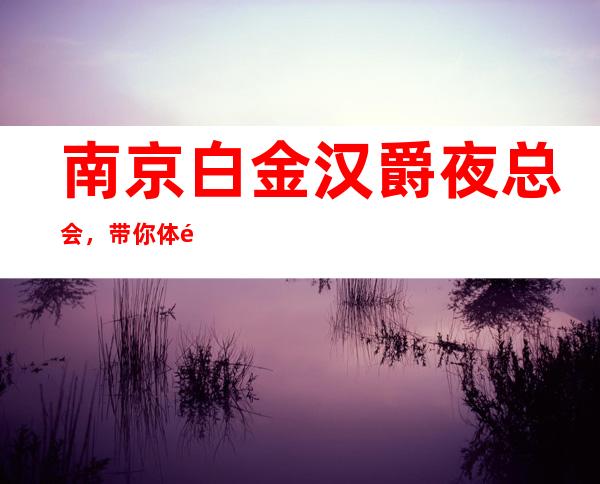 南京白金汉爵夜总会，带你体验不一样的夜生活