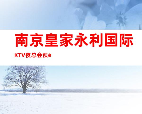 南京皇家永利国际KTV夜总会预订介绍_南京娱乐会所排名第壹