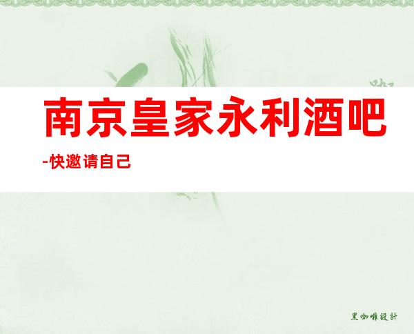 南京皇家永利酒吧-快邀请自己的亲朋好友一起体验吧!