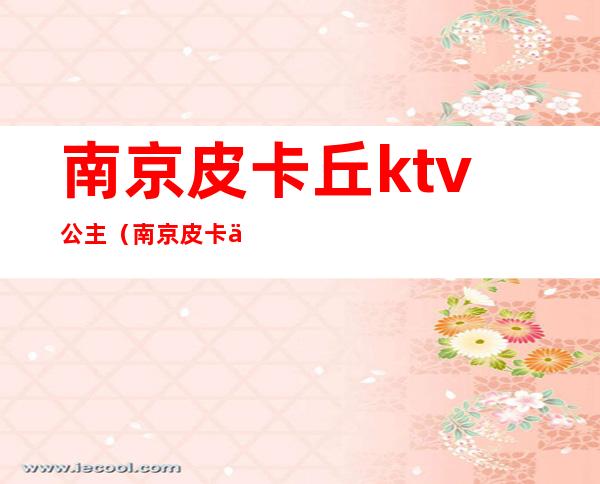 南京皮卡丘ktv公主(南京皮卡丘ktv招聘)
