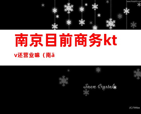 南京目前商务ktv还营业嘛(南京商务ktv哪的好?)