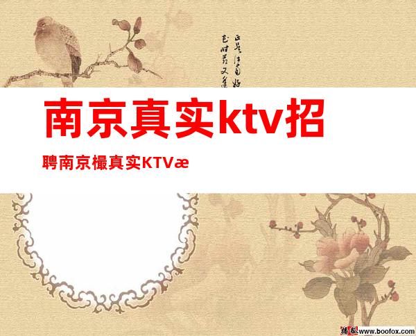 南京真实ktv招聘南京樶真实KTV招聘真实直招不收费用免费入职上班