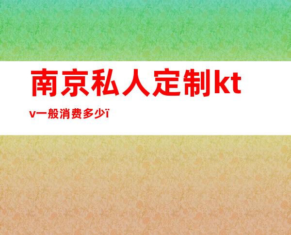 南京私人定制ktv一般消费多少()