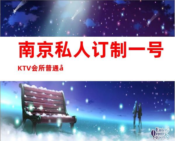 南京私人订制一号KTV会所普通却有内涵的夜总会 – 南京江宁商务KTV