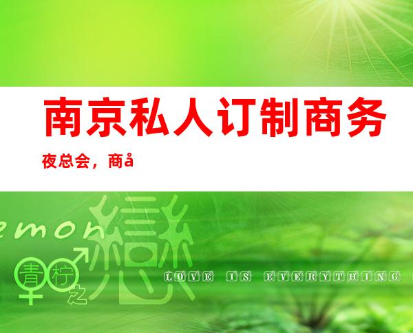 南京私人订制商务夜总会,商务宴请招待客户的好地方