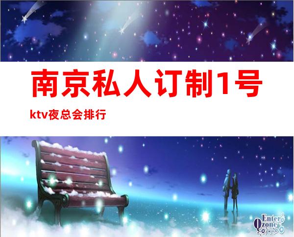 南京私人订制1号ktv夜总会排行榜地址在哪里? – 南京江宁商务KTV