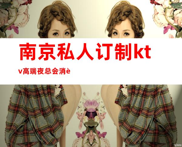 南京私人订制ktv高端夜总会消费预定档次排行榜