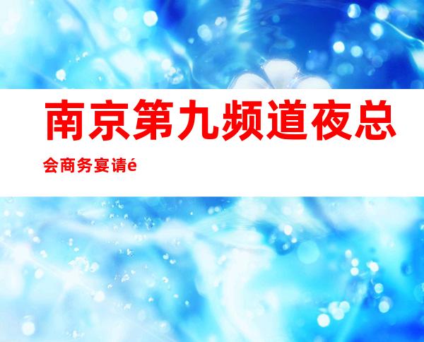南京第九频道夜总会商务宴请非常适合你