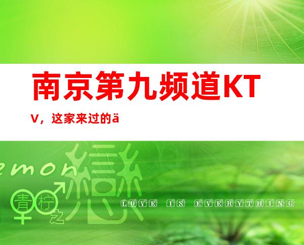 南京第九频道KTV，这家来过的人都说非常好