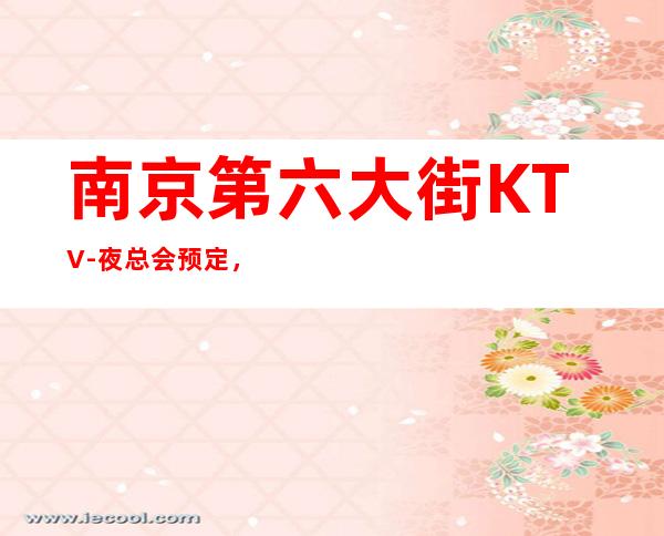 南京第六大街KTV-夜总会预定，拥有多种风格的主题包厢