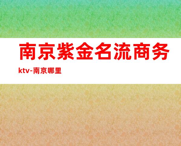 南京紫金名流商务ktv-南京哪里有好的KTV、