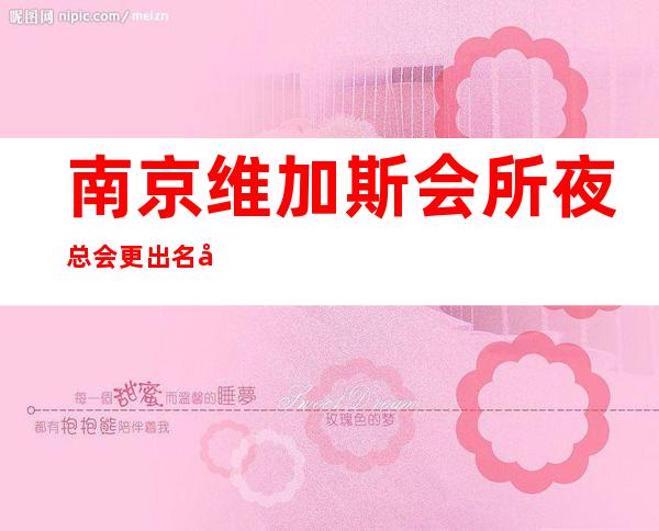 南京维加斯会所夜总会更出名十大夜总会值得一去