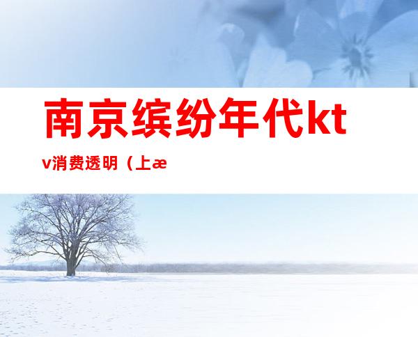 南京缤纷年代ktv消费透明(上海缤纷年代ktv小费)