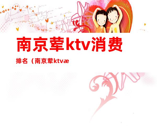 南京荤ktv消费排名（南京荤ktv消费排名第一）