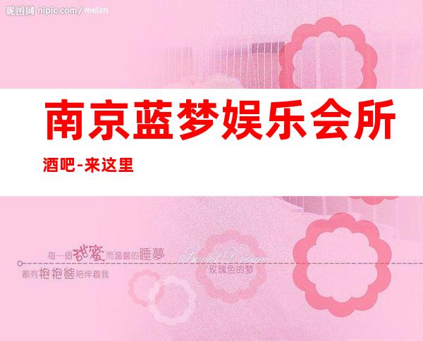 南京蓝梦娱乐会所酒吧-来这里展现你的魅力,证明你的实力