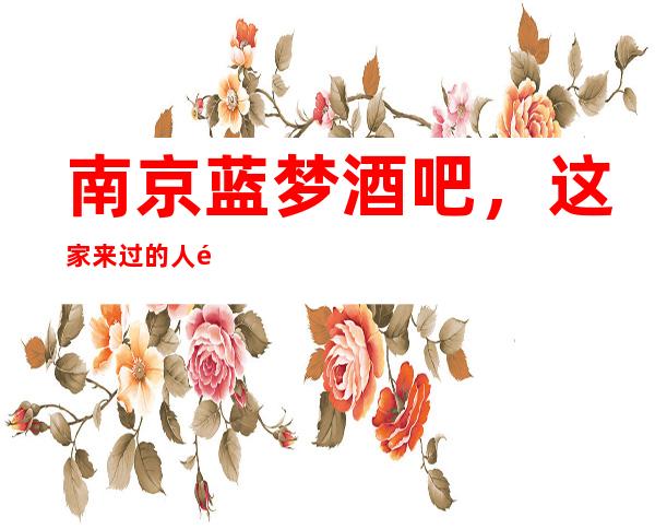 南京蓝梦酒吧,这家来过的人都说非常好