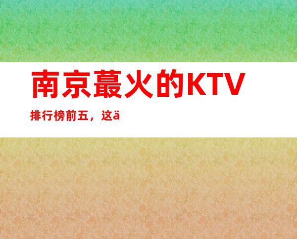 南京蕞火的KTV排行榜前五，这五家体验过的都常来