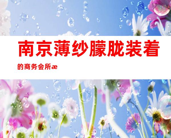 南京薄纱朦胧装着的商务会所是咏乐国际ktv夜总会吗