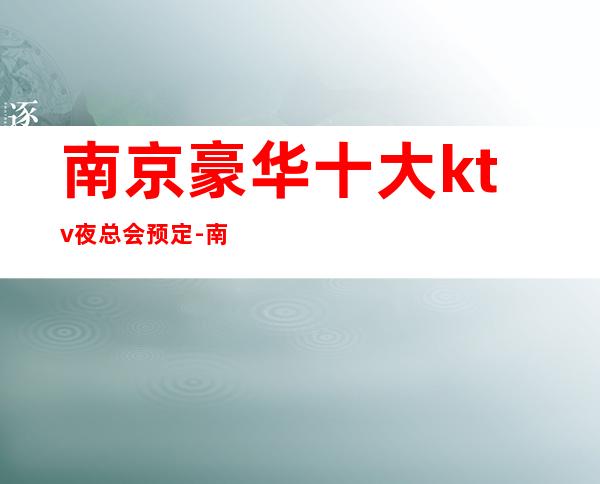 南京豪华十大ktv夜总会预定-南京高档商务KTV排名