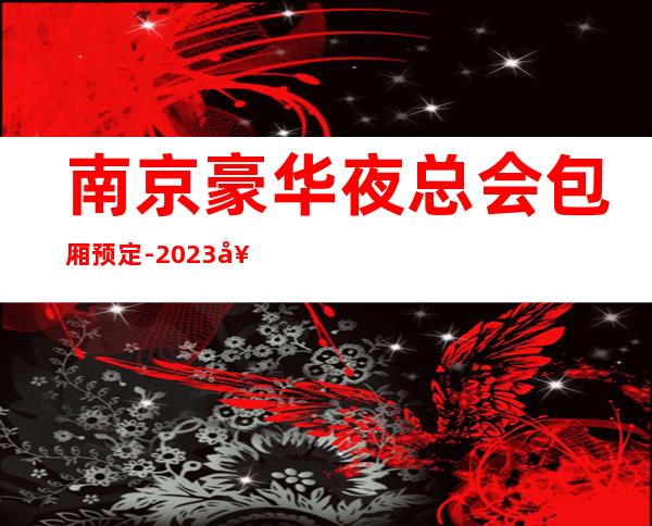 南京豪华夜总会包厢预定-2023好玩夜总会商务KTV
