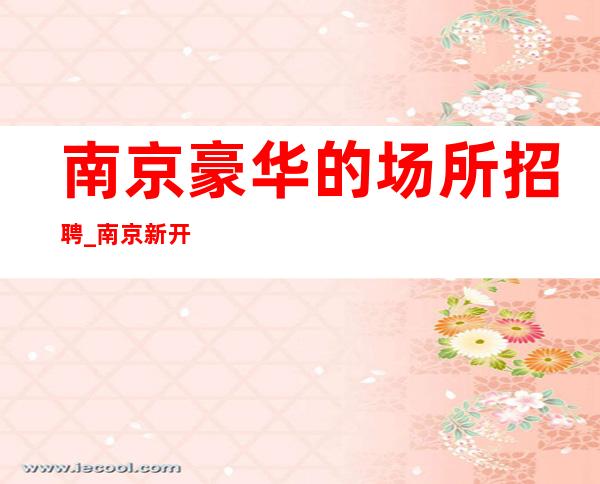 南京豪华的场所招聘_南京新开场夜总会收益继续攒
