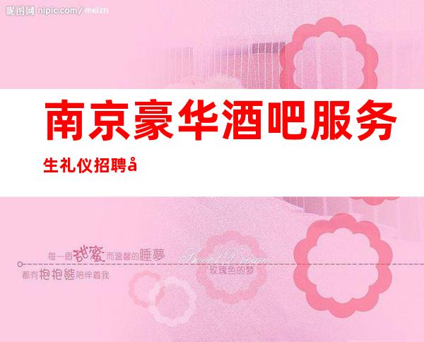 南京豪华酒吧服务生礼仪招聘 加入我们 让你少奋斗十年