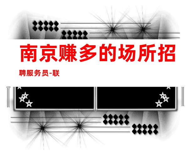 南京赚多的场所招聘服务员-联合多家场所生意超好