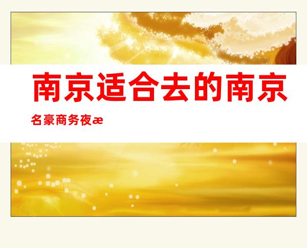南京适合去的南京名豪商务夜总会，他绝对适合你