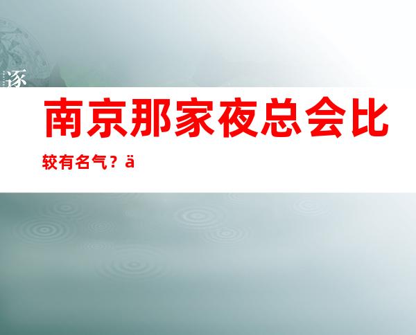 南京那家夜总会比较有名气?下面两家值得推荐体验!