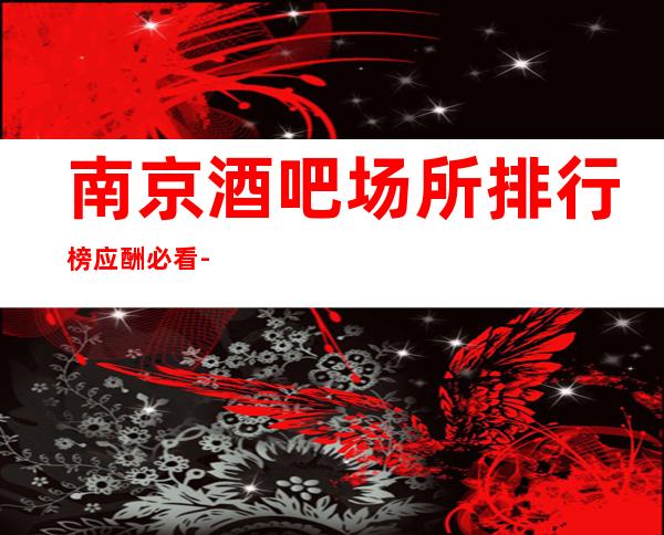南京酒吧场所排行榜应酬必看-南京酒吧预订推荐信息
