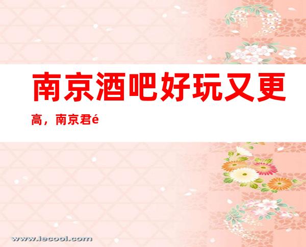 南京酒吧好玩又更高，南京君雅国际酒吧质量如何