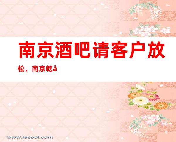 南京酒吧请客户放松，南京乾宫国际酒吧吸引之处在哪里