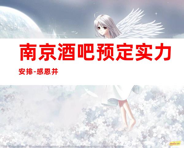 南京酒吧预定实力安排-感恩并且真诚的去服务每一位客户