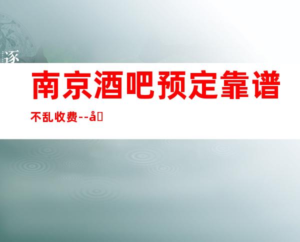 南京酒吧预定靠谱不乱收费--南京酒吧预订方式