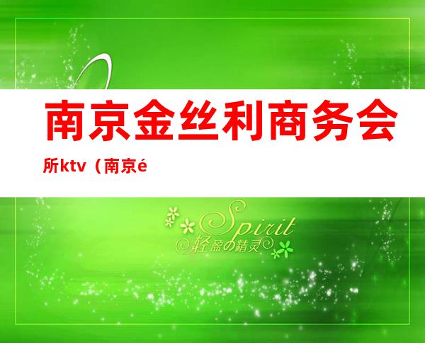 南京金丝利商务会所ktv(南京金蔷薇商务会所)