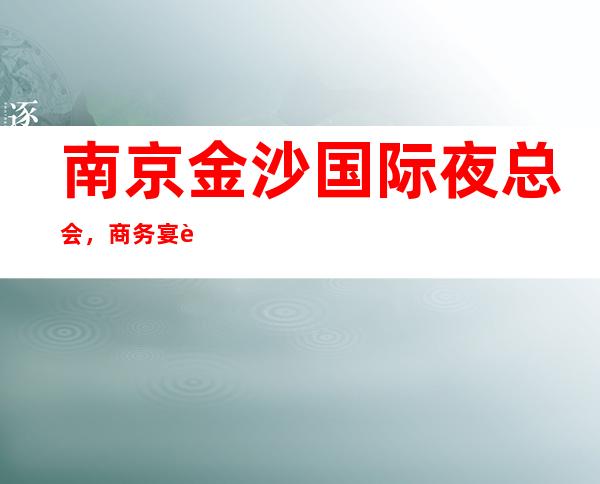 南京金沙国际夜总会,商务宴请招待客户的好地方