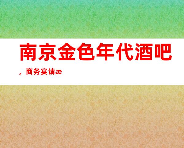 南京金色年代酒吧,商务宴请招待客户的好地方