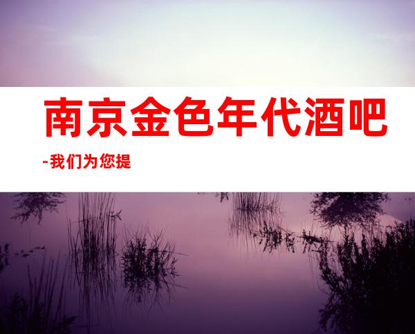 南京金色年代酒吧-我们为您提供贴心服务,为您打造更高的娱乐环境
