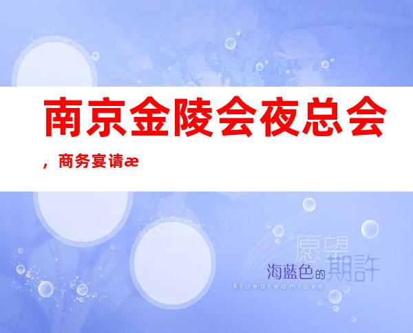 南京金陵会夜总会,商务宴请招待客户的好地方