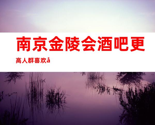 南京金陵会酒吧更高人群喜欢去建邺区哪家,算什么档次的？