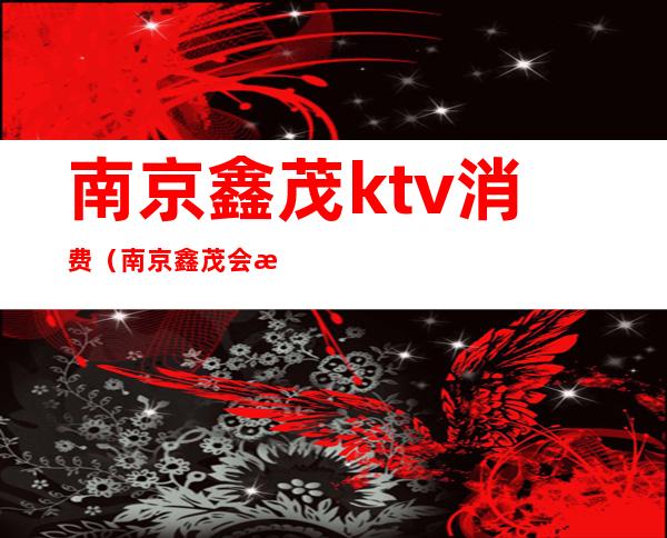 南京鑫茂ktv消费(南京鑫茂会所多少钱)