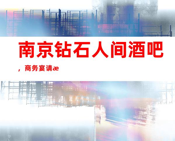 南京钻石人间酒吧,商务宴请招待客户的好地方