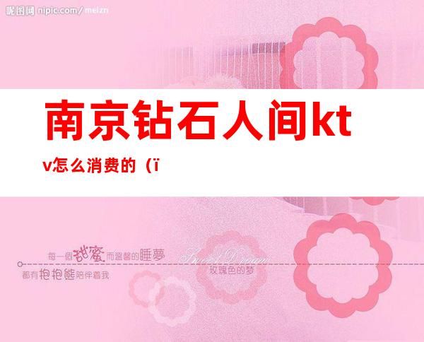 南京钻石人间ktv怎么消费的()
