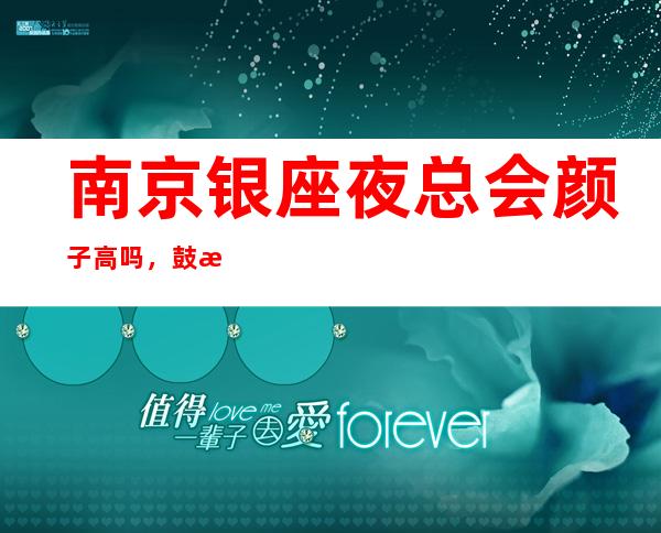 南京银座夜总会颜子高吗,鼓楼区哪家商务会所包间精致