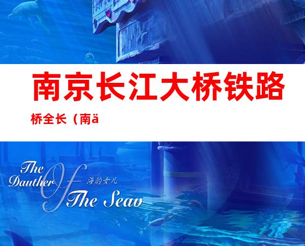 南京长江大桥铁路桥全长(南京长江大桥铁路桥全长多少公里)